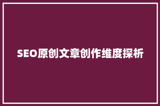 SEO原创文章创作维度探析
