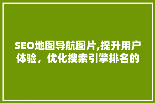 SEO地图导航图片,提升用户体验，优化搜索引擎排名的秘密武器