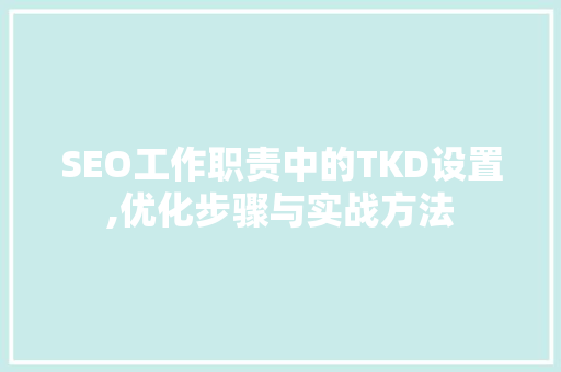 SEO工作职责中的TKD设置,优化步骤与实战方法