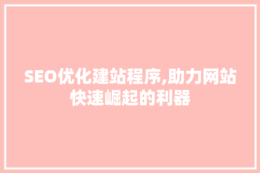 SEO优化建站程序,助力网站快速崛起的利器
