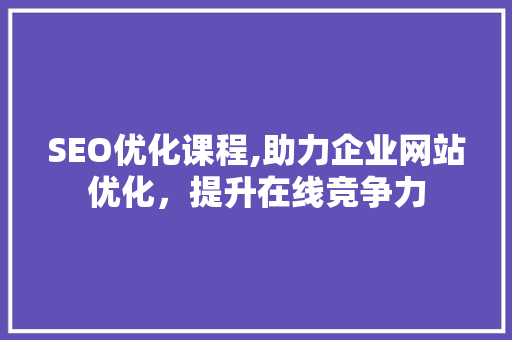 SEO优化课程,助力企业网站优化，提升在线竞争力