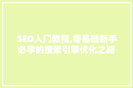 SEO入门教程,零基础新手必学的搜索引擎优化之路