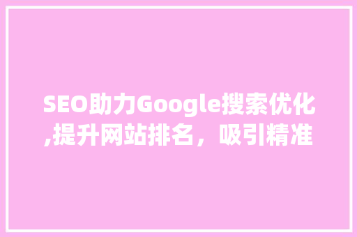 SEO助力Google搜索优化,提升网站排名，吸引精准流量