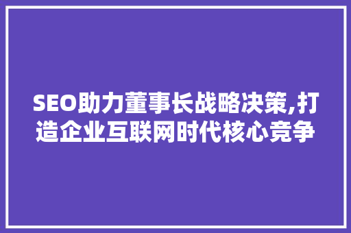SEO助力董事长战略决策,打造企业互联网时代核心竞争力  第1张