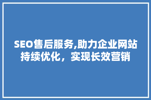 SEO售后服务,助力企业网站持续优化，实现长效营销
