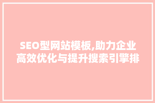 SEO型网站模板,助力企业高效优化与提升搜索引擎排名
