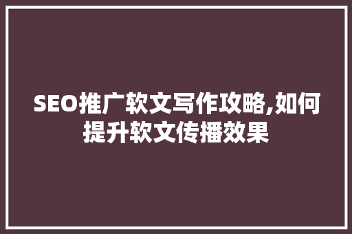 SEO推广软文写作攻略,如何提升软文传播效果