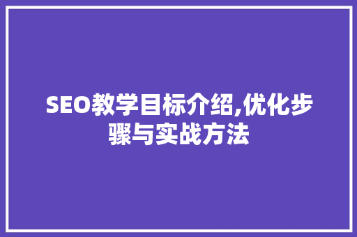 SEO教学目标介绍,优化步骤与实战方法