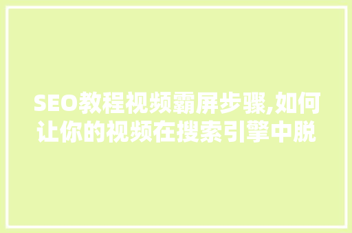 SEO教程视频霸屏步骤,如何让你的视频在搜索引擎中脱颖而出