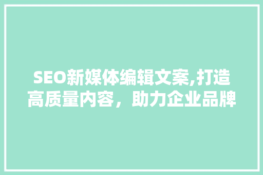 SEO新媒体编辑文案,打造高质量内容，助力企业品牌崛起