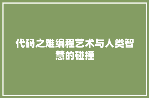 代码之难编程艺术与人类智慧的碰撞