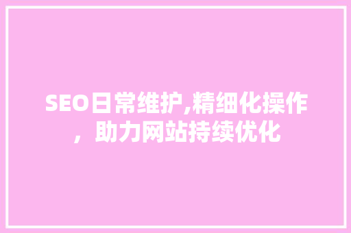 SEO日常维护,精细化操作，助力网站持续优化