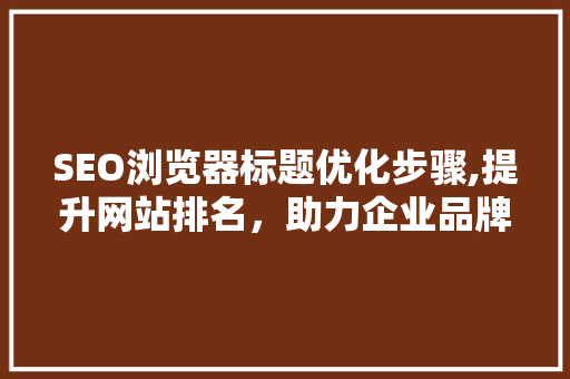 SEO浏览器标题优化步骤,提升网站排名，助力企业品牌建设