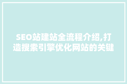 SEO站建站全流程介绍,打造搜索引擎优化网站的关键步骤