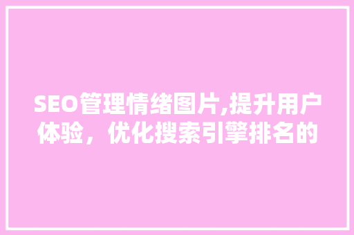 SEO管理情绪图片,提升用户体验，优化搜索引擎排名的方法