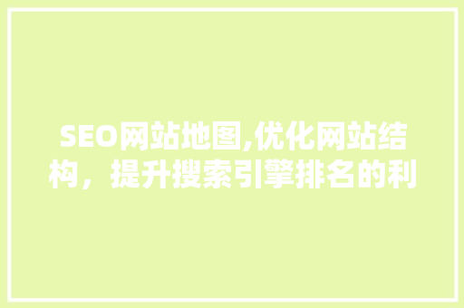 SEO网站地图,优化网站结构，提升搜索引擎排名的利器