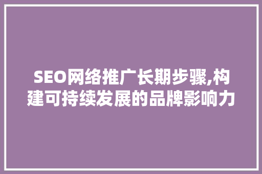 SEO网络推广长期步骤,构建可持续发展的品牌影响力