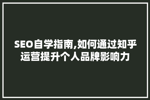 SEO自学指南,如何通过知乎运营提升个人品牌影响力