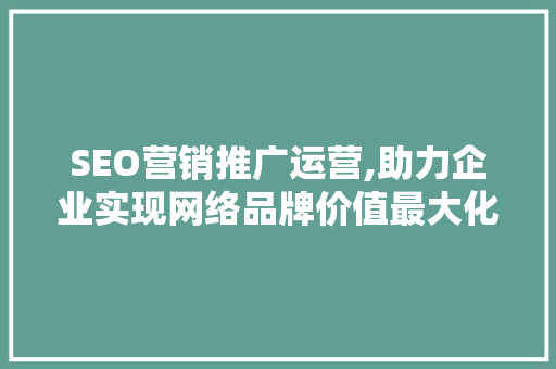 SEO营销推广运营,助力企业实现网络品牌价值最大化