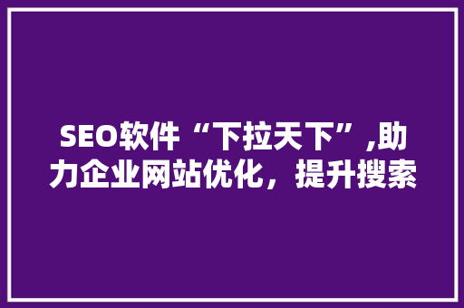SEO软件“下拉天下”,助力企业网站优化，提升搜索引擎排名