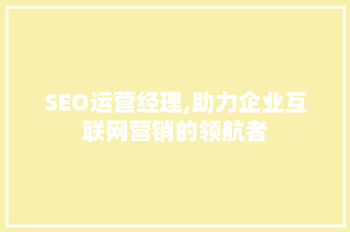 SEO运营经理,助力企业互联网营销的领航者
