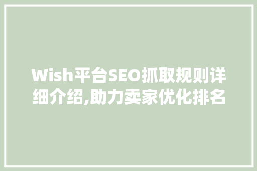 Wish平台SEO抓取规则详细介绍,助力卖家优化排名，提升店铺流量