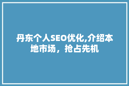 丹东个人SEO优化,介绍本地市场，抢占先机
