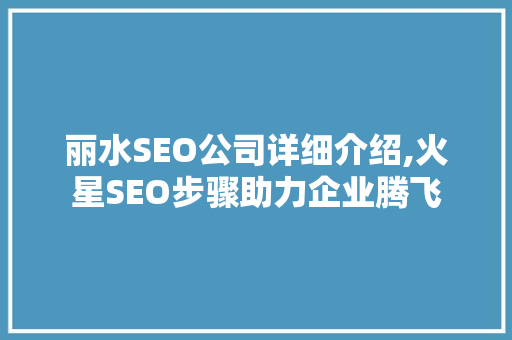丽水SEO公司详细介绍,火星SEO步骤助力企业腾飞