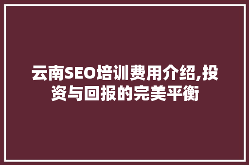 云南SEO培训费用介绍,投资与回报的完美平衡