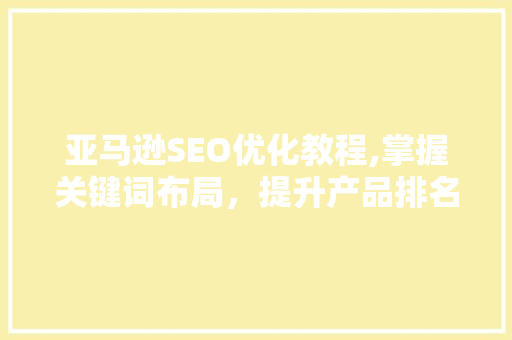 亚马逊SEO优化教程,掌握关键词布局，提升产品排名