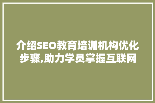 介绍SEO教育培训机构优化步骤,助力学员掌握互联网营销真谛