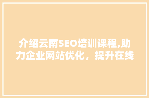介绍云南SEO培训课程,助力企业网站优化，提升在线竞争力