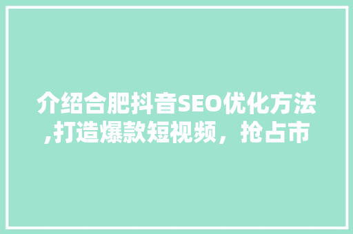 介绍合肥抖音SEO优化方法,打造爆款短视频，抢占市场先机