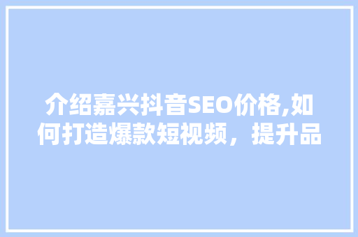介绍嘉兴抖音SEO价格,如何打造爆款短视频，提升品牌影响力