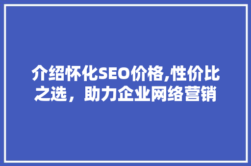 介绍怀化SEO价格,性价比之选，助力企业网络营销
