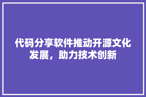 代码分享软件推动开源文化发展，助力技术创新