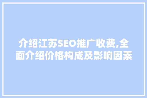 介绍江苏SEO推广收费,全面介绍价格构成及影响因素