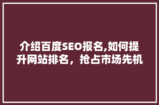 介绍百度SEO报名,如何提升网站排名，抢占市场先机