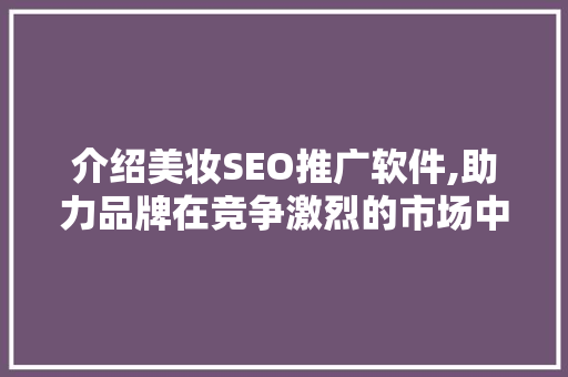 介绍美妆SEO推广软件,助力品牌在竞争激烈的市场中脱颖而出