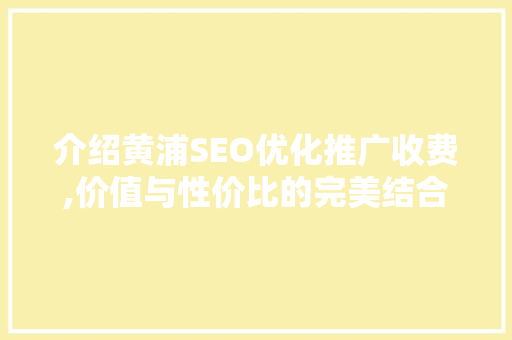 介绍黄浦SEO优化推广收费,价值与性价比的完美结合