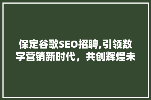 保定谷歌SEO招聘,引领数字营销新时代，共创辉煌未来