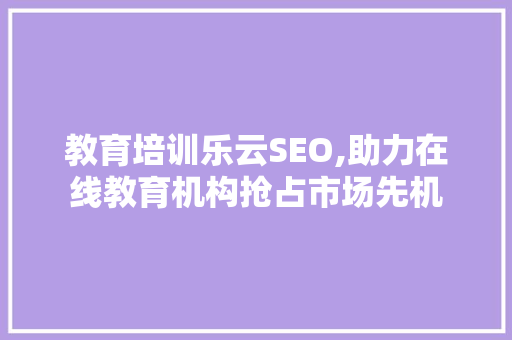 教育培训乐云SEO,助力在线教育机构抢占市场先机
