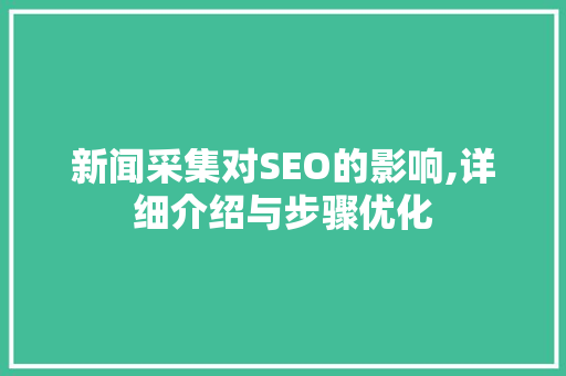 新闻采集对SEO的影响,详细介绍与步骤优化