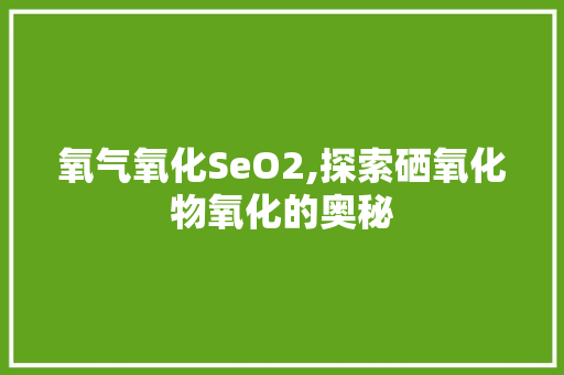 氧气氧化SeO2,探索硒氧化物氧化的奥秘