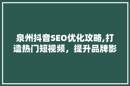 泉州抖音SEO优化攻略,打造热门短视频，提升品牌影响力