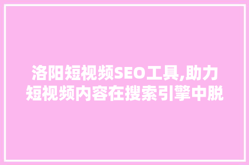 洛阳短视频SEO工具,助力短视频内容在搜索引擎中脱颖而出