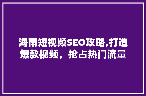海南短视频SEO攻略,打造爆款视频，抢占热门流量