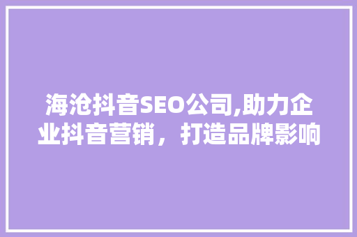 海沧抖音SEO公司,助力企业抖音营销，打造品牌影响力