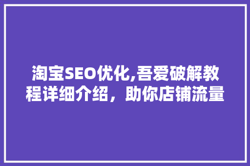 淘宝SEO优化,吾爱破解教程详细介绍，助你店铺流量翻倍！