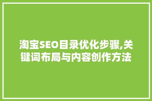 淘宝SEO目录优化步骤,关键词布局与内容创作方法